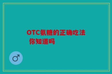 OTC氨糖的正确吃法 你知道吗