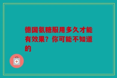 德国氨糖服用多久才能有效果？你可能不知道的