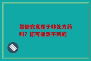 氨糖究竟属于非处方药吗？你可能想不到的