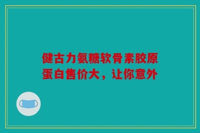 健古力氨糖软骨素胶原蛋白售价大，让你意外