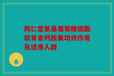 同仁堂氨基葡萄糖硫酸软骨素钙胶囊功效作用及适用人群