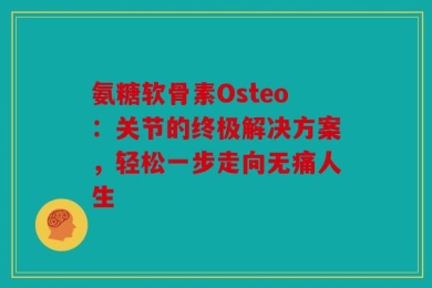 氨糖软骨素Osteo：关节的终极解决方案，轻松一步走向无痛人生