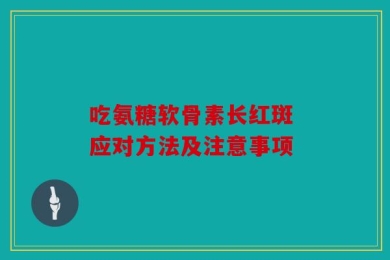 吃氨糖软骨素长红斑 应对方法及注意事项