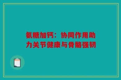 氨糖加钙：协同作用助力关节健康与骨骼强韧