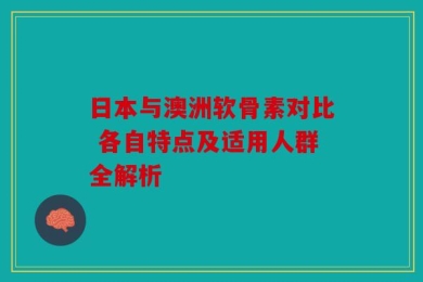日本与澳洲软骨素对比 各自特点及适用人群全解析