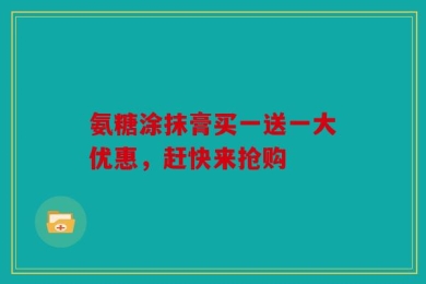 氨糖涂抹膏买一送一大优惠，赶快来抢购