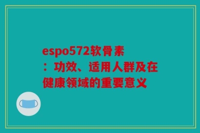 espo572软骨素：功效、适用人群及在健康领域的重要意义