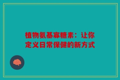 植物氨基寡糖素：让你定义日常保健的新方式