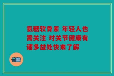 氨糖软骨素 年轻人也需关注 对关节健康有诸多益处快来了解