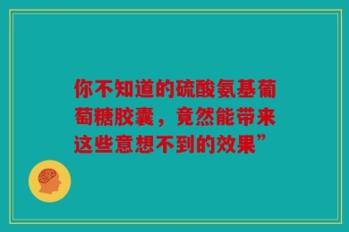 你不知道的硫酸氨基葡萄糖胶囊，竟然能带来这些意想不到的效果”