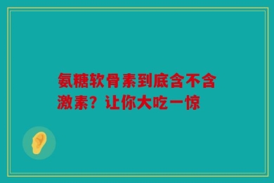 氨糖软骨素到底含不含激素？让你大吃一惊
