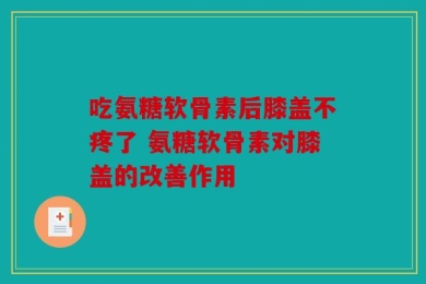 吃氨糖软骨素后膝盖不疼了 氨糖软骨素对膝盖的改善作用