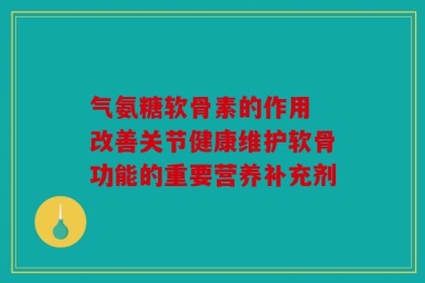 气氨糖软骨素的作用 改善关节健康维护软骨功能的重要营养补充剂