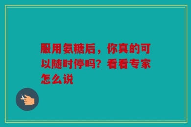 服用氨糖后，你真的可以随时停吗？看看专家怎么说