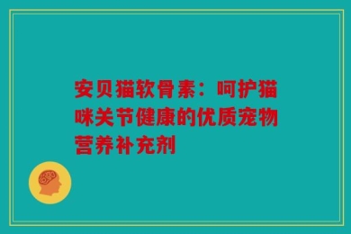 安贝猫软骨素：呵护猫咪关节健康的优质宠物营养补充剂