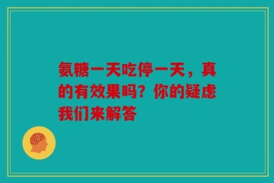氨糖一天吃停一天，真的有效果吗？你的疑虑我们来解答