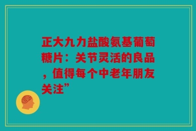 正大九力盐酸氨基葡萄糖片：关节灵活的良品，值得每个中老年朋友关注”