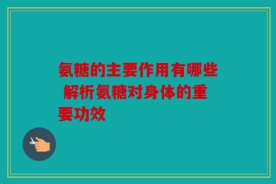 氨糖的主要作用有哪些 解析氨糖对身体的重要功效