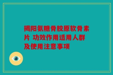揭阳氨糖骨胶原软骨素片 功效作用适用人群及使用注意事项
