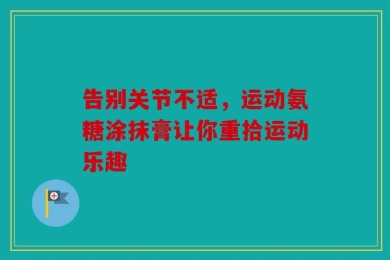 告别关节不适，运动氨糖涂抹膏让你重拾运动乐趣