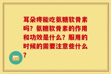 耳朵疼能吃氨糖软骨素吗？氨糖软骨素的作用和功效是什么？服用的时候的需要注意些什么？
