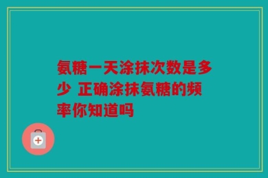 氨糖一天涂抹次数是多少 正确涂抹氨糖的频率你知道吗