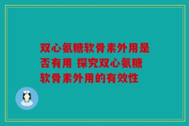 双心氨糖软骨素外用是否有用 探究双心氨糖软骨素外用的有效性