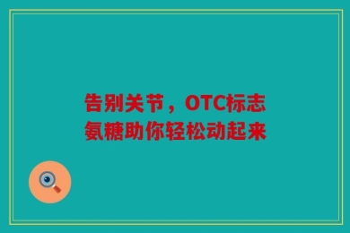 告别关节，OTC标志氨糖助你轻松动起来