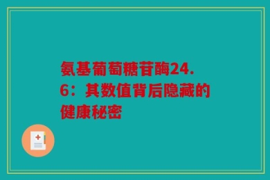 氨基葡萄糖苷酶24.6：其数值背后隐藏的健康秘密
