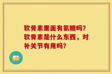 软骨素里面有氨糖吗？软骨素是什么东西，对补关节有用吗？