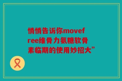 悄悄告诉你movefree维骨力氨糖软骨素临期的使用妙招大”