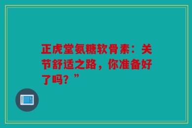 正虎堂氨糖软骨素：关节舒适之路，你准备好了吗？”
