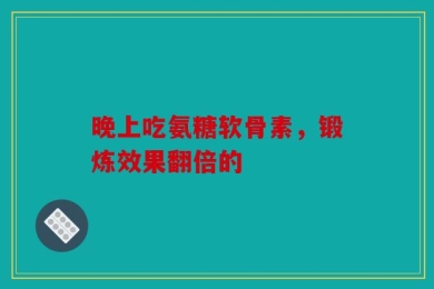 晚上吃氨糖软骨素，锻炼效果翻倍的