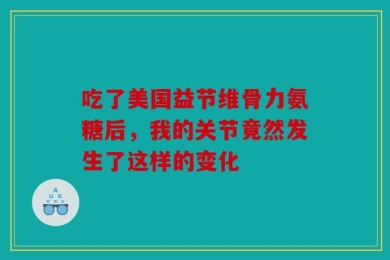 吃了美国益节维骨力氨糖后，我的关节竟然发生了这样的变化