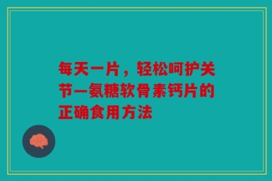每天一片，轻松呵护关节—氨糖软骨素钙片的正确食用方法