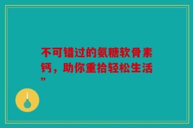 不可错过的氨糖软骨素钙，助你重拾轻松生活”