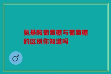 氨基酸葡萄糖与葡萄糖的区别你知道吗