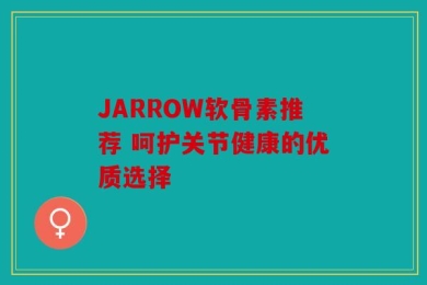 JARROW软骨素推荐 呵护关节健康的优质选择