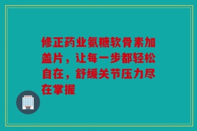 修正药业氨糖软骨素加盖片，让每一步都轻松自在，舒缓关节压力尽在掌握