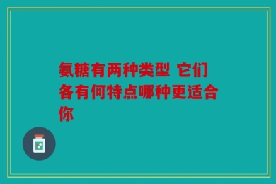 氨糖有两种类型 它们各有何特点哪种更适合你