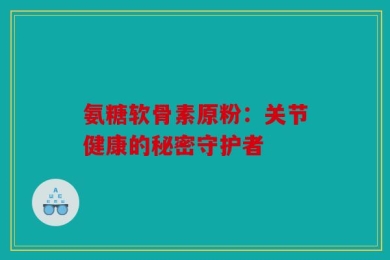 氨糖软骨素原粉：关节健康的秘密守护者