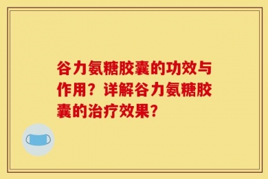 谷力氨糖胶囊的功效与作用？详解谷力氨糖胶囊的治疗效果？