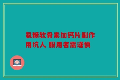 氨糖软骨素加钙片副作用坑人 服用者需谨慎