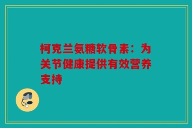 柯克兰氨糖软骨素：为关节健康提供有效营养支持