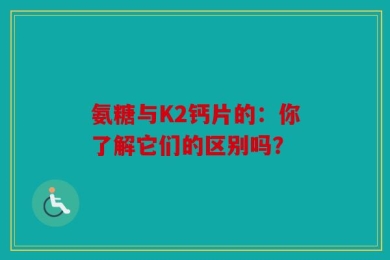 氨糖与K2钙片的：你了解它们的区别吗？