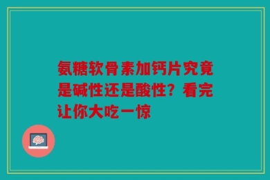 氨糖软骨素加钙片究竟是碱性还是酸性？看完让你大吃一惊