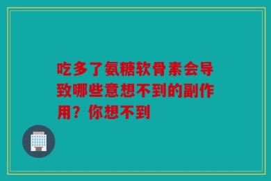 吃多了氨糖软骨素会导致哪些意想不到的副作用？你想不到