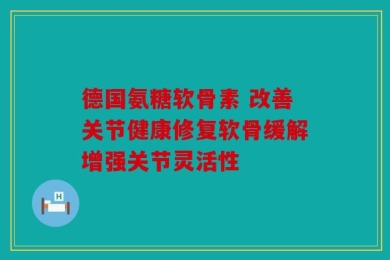 德国氨糖软骨素 改善关节健康修复软骨缓解增强关节灵活性