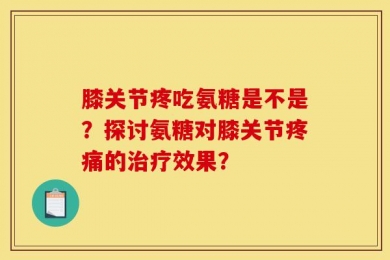 膝关节疼吃氨糖是不是？探讨氨糖对膝关节疼痛的治疗效果？