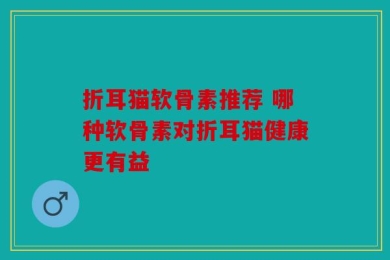 折耳猫软骨素推荐 哪种软骨素对折耳猫健康更有益